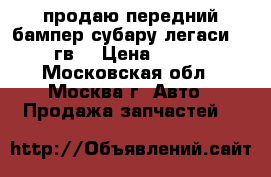 продаю передний бампер субару легаси 95-98гв. › Цена ­ 6 000 - Московская обл., Москва г. Авто » Продажа запчастей   